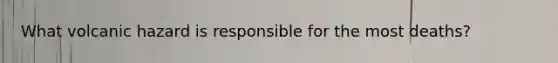What volcanic hazard is responsible for the most deaths?