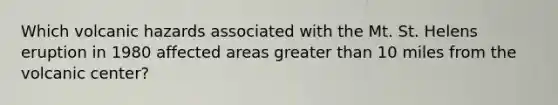 Which volcanic hazards associated with the Mt. St. Helens eruption in 1980 affected areas <a href='https://www.questionai.com/knowledge/ktgHnBD4o3-greater-than' class='anchor-knowledge'>greater than</a> 10 miles from the volcanic center?