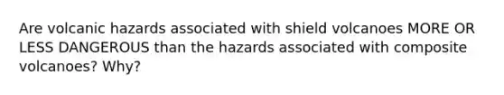 Are volcanic hazards associated with shield volcanoes MORE OR LESS DANGEROUS than the hazards associated with composite volcanoes? Why?