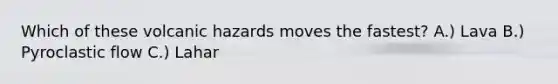 Which of these volcanic hazards moves the fastest? A.) Lava B.) Pyroclastic flow C.) Lahar