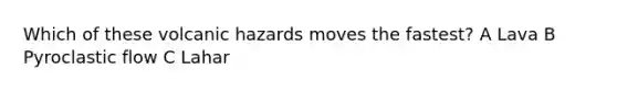 Which of these volcanic hazards moves the fastest? A Lava B Pyroclastic flow C Lahar