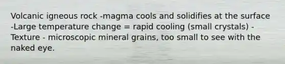 Volcanic igneous rock -magma cools and solidifies at the surface -Large temperature change = rapid cooling (small crystals) -Texture - microscopic mineral grains, too small to see with the naked eye.