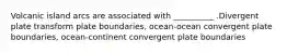 Volcanic island arcs are associated with __________ .Divergent plate transform plate boundaries, ocean-ocean convergent plate boundaries, ocean-continent convergent plate boundaries