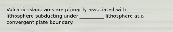 Volcanic island arcs are primarily associated with __________ lithosphere subducting under __________ lithosphere at a convergent plate boundary.