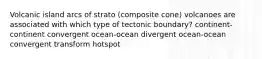 Volcanic island arcs of strato (composite cone) volcanoes are associated with which type of tectonic boundary? continent-continent convergent ocean-ocean divergent ocean-ocean convergent transform hotspot