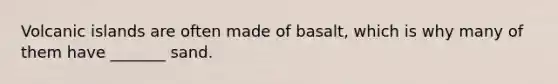 Volcanic islands are often made of basalt, which is why many of them have _______ sand.