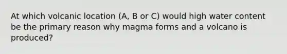 At which volcanic location (A, B or C) would high water content be the primary reason why magma forms and a volcano is produced?