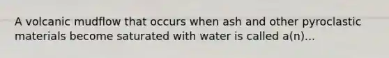 A volcanic mudflow that occurs when ash and other pyroclastic materials become saturated with water is called a(n)...