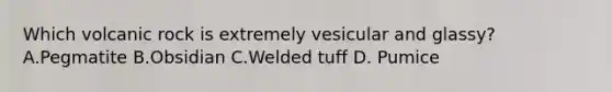Which volcanic rock is extremely vesicular and glassy? A.Pegmatite B.Obsidian C.Welded tuff D. Pumice