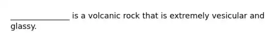 _______________ is a volcanic rock that is extremely vesicular and glassy.