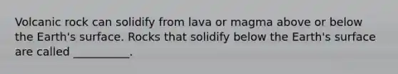 Volcanic rock can solidify from lava or magma above or below the Earth's surface. Rocks that solidify below the Earth's surface are called __________.