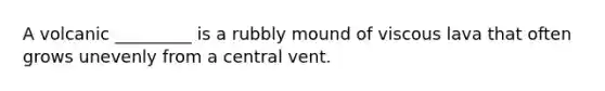 A volcanic _________ is a rubbly mound of viscous lava that often grows unevenly from a central vent.