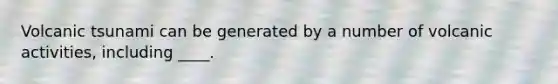 Volcanic tsunami can be generated by a number of volcanic activities, including ____.