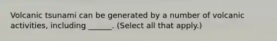 Volcanic tsunami can be generated by a number of volcanic activities, including ______. (Select all that apply.)