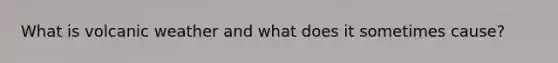 What is volcanic weather and what does it sometimes cause?