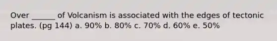 Over ______ of Volcanism is associated with the edges of tectonic plates. (pg 144) a. 90% b. 80% c. 70% d. 60% e. 50%