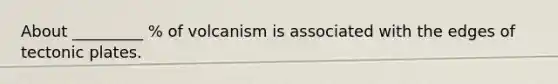 About _________ % of volcanism is associated with the edges of tectonic plates.
