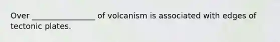 Over ________________ of volcanism is associated with edges of tectonic plates.