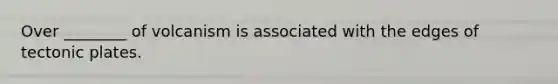 Over ________ of volcanism is associated with the edges of tectonic plates.