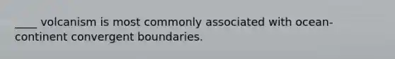 ____ volcanism is most commonly associated with ocean-continent convergent boundaries.