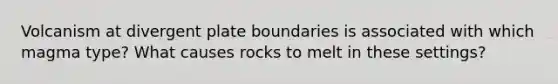 Volcanism at divergent plate boundaries is associated with which magma type? What causes rocks to melt in these settings?