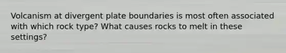 Volcanism at divergent plate boundaries is most often associated with which rock type? What causes rocks to melt in these settings?