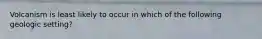 Volcanism is least likely to occur in which of the following geologic setting?