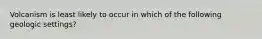 Volcanism is least likely to occur in which of the following geologic settings?