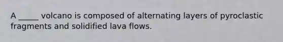 A _____ volcano is composed of alternating layers of pyroclastic fragments and solidified lava flows.