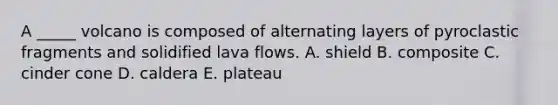 A _____ volcano is composed of alternating layers of pyroclastic fragments and solidified lava flows. A. shield B. composite C. cinder cone D. caldera E. plateau