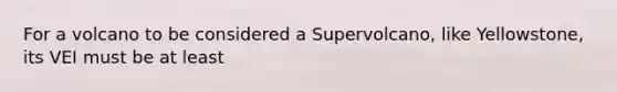 For a volcano to be considered a Supervolcano, like Yellowstone, its VEI must be at least