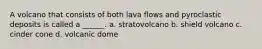 A volcano that consists of both lava flows and pyroclastic deposits is called a ______. a. stratovolcano b. shield volcano c. cinder cone d. volcanic dome