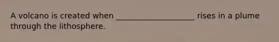 A volcano is created when ____________________ rises in a plume through the lithosphere.