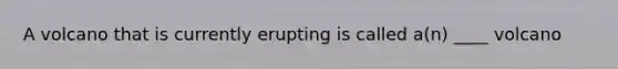 A volcano that is currently erupting is called a(n) ____ volcano