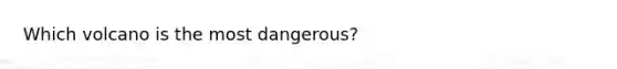 Which volcano is the most dangerous?