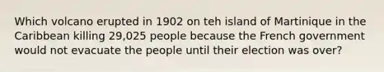 Which volcano erupted in 1902 on teh island of Martinique in the Caribbean killing 29,025 people because the French government would not evacuate the people until their election was over?