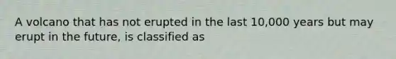 A volcano that has not erupted in the last 10,000 years but may erupt in the future, is classified as