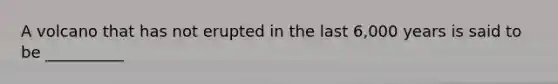 A volcano that has not erupted in the last 6,000 years is said to be __________