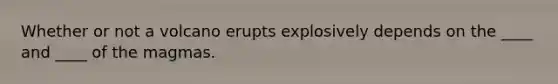 Whether or not a volcano erupts explosively depends on the ____ and ____ of the magmas.