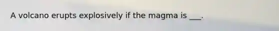 A volcano erupts explosively if the magma is ___.