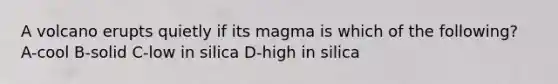 A volcano erupts quietly if its magma is which of the following? A-cool B-solid C-low in silica D-high in silica