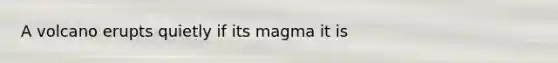 A volcano erupts quietly if its magma it is