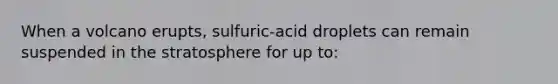 When a volcano erupts, sulfuric-acid droplets can remain suspended in the stratosphere for up to: