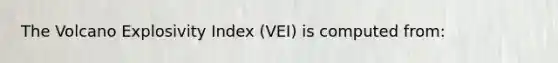 The Volcano Explosivity Index (VEI) is computed from: