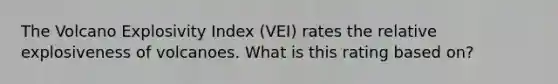 The Volcano Explosivity Index (VEI) rates the relative explosiveness of volcanoes. What is this rating based on?