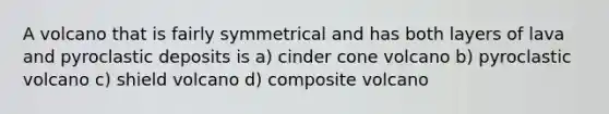 A volcano that is fairly symmetrical and has both layers of lava and pyroclastic deposits is a) cinder cone volcano b) pyroclastic volcano c) shield volcano d) composite volcano