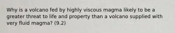 Why is a volcano fed by highly viscous magma likely to be a greater threat to life and property than a volcano supplied with very fluid magma? (9.2)