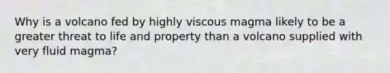 Why is a volcano fed by highly viscous magma likely to be a greater threat to life and property than a volcano supplied with very fluid magma?