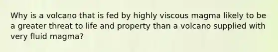 Why is a volcano that is fed by highly viscous magma likely to be a greater threat to life and property than a volcano supplied with very fluid magma?