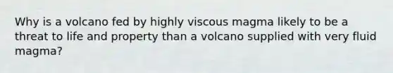 Why is a volcano fed by highly viscous magma likely to be a threat to life and property than a volcano supplied with very fluid magma?